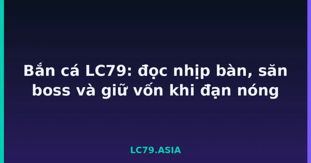 Bắn cá LC79: đọc nhịp bàn, săn boss và giữ vốn khi đạn nóng tại LC79