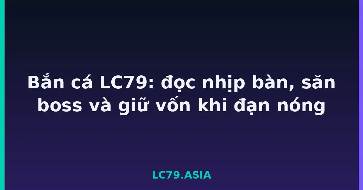 Bắn cá LC79: đọc nhịp bàn, săn boss và giữ vốn khi đạn nóng LC79