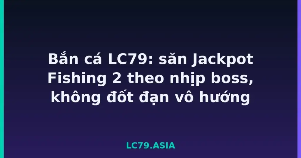 Bắn cá LC79: săn Jackpot Fishing 2 theo nhịp boss, không đốt đạn vô hướng tại LC79