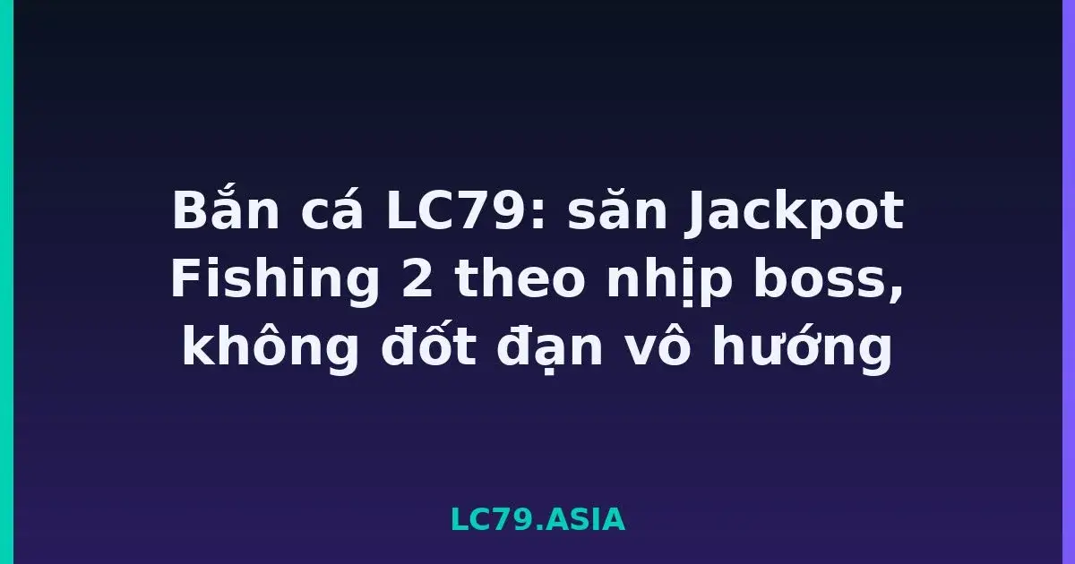 Bắn cá LC79: săn Jackpot Fishing 2 theo nhịp boss, không đốt đạn vô hướng LC79