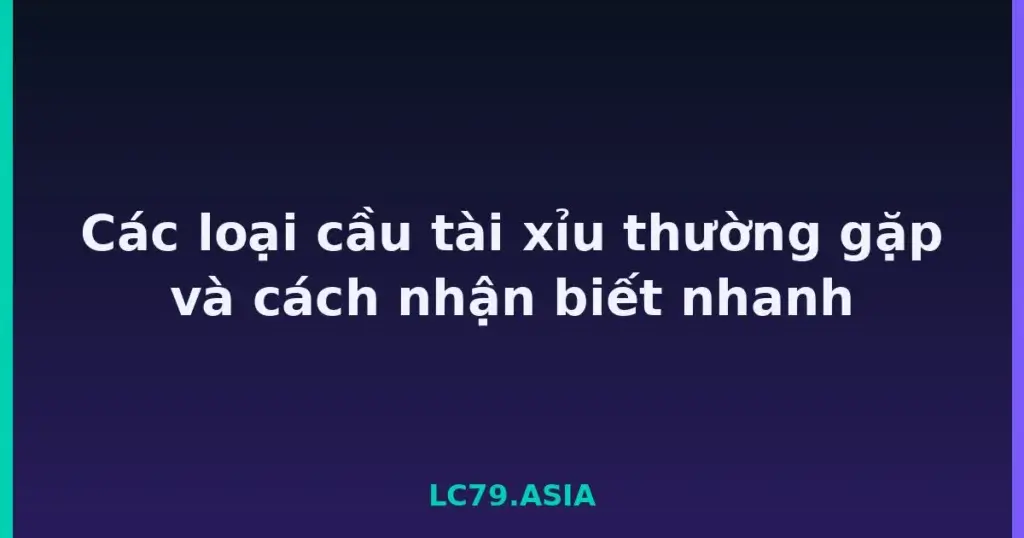 Các loại cầu tài xỉu thường gặp và cách nhận biết nhanh tại LC79
