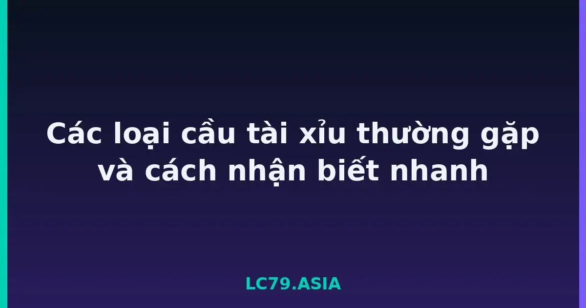 Các loại cầu tài xỉu thường gặp và cách nhận biết nhanh LC79