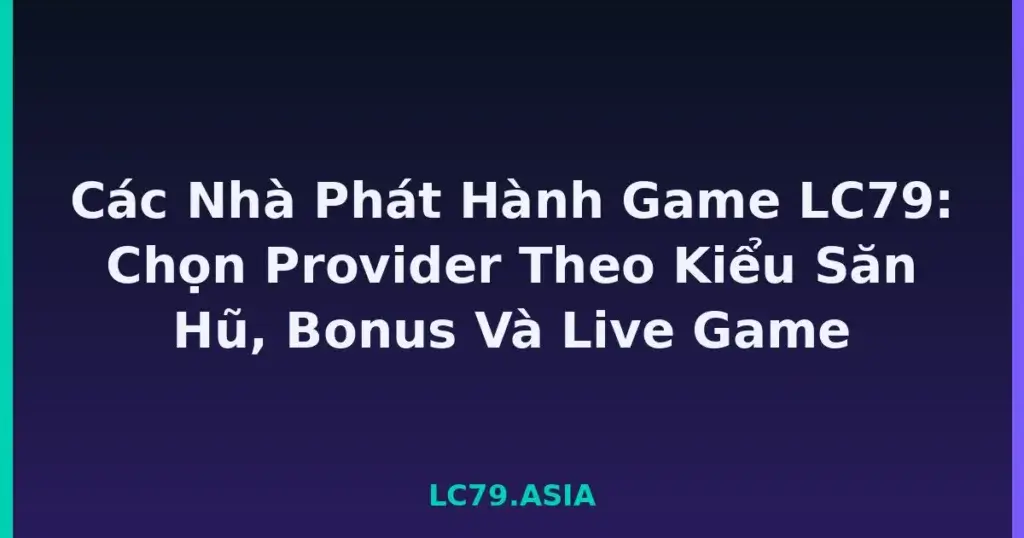 Các Nhà Phát Hành Game LC79: Chọn Provider Theo Kiểu Săn Hũ, Bonus Và Live Game tại LC79
