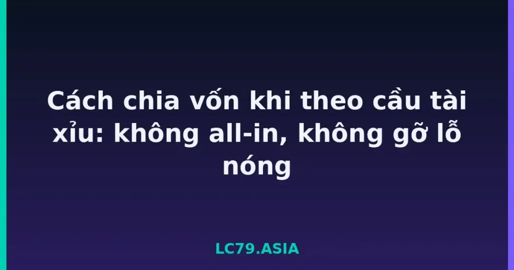 Cách chia vốn khi theo cầu tài xỉu: không all-in, không gỡ lỗ nóng tại LC79