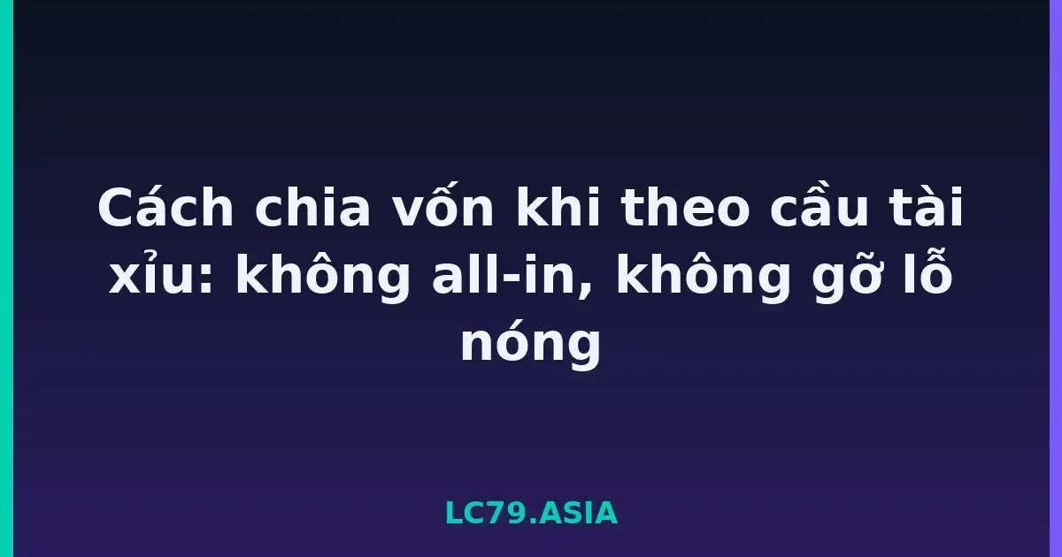 Cách chia vốn khi theo cầu tài xỉu: không all-in, không gỡ lỗ nóng LC79