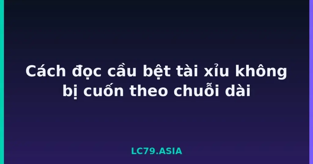 Cách đọc cầu bệt tài xỉu không bị cuốn theo chuỗi dài tại LC79