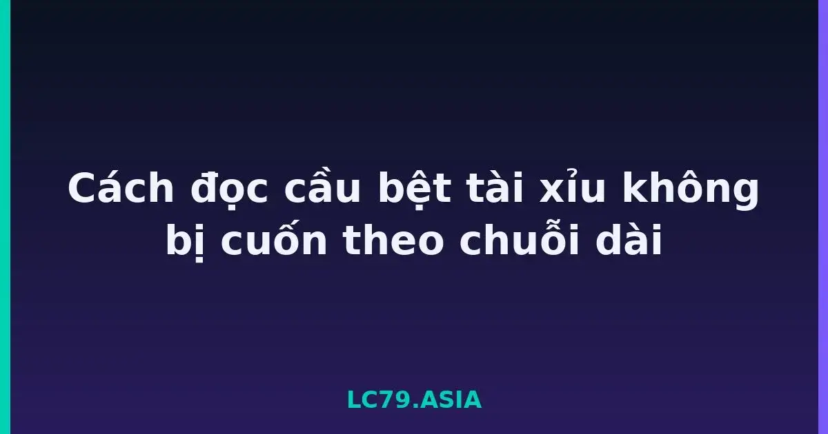 Cách đọc cầu bệt tài xỉu không bị cuốn theo chuỗi dài LC79