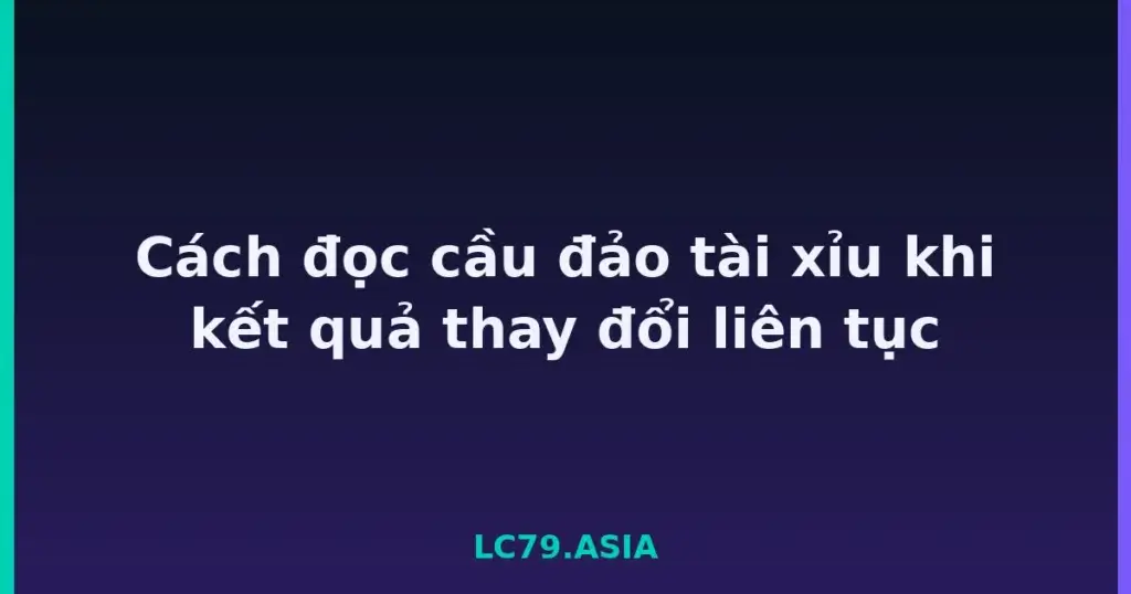 Cách đọc cầu đảo tài xỉu khi kết quả thay đổi liên tục tại LC79