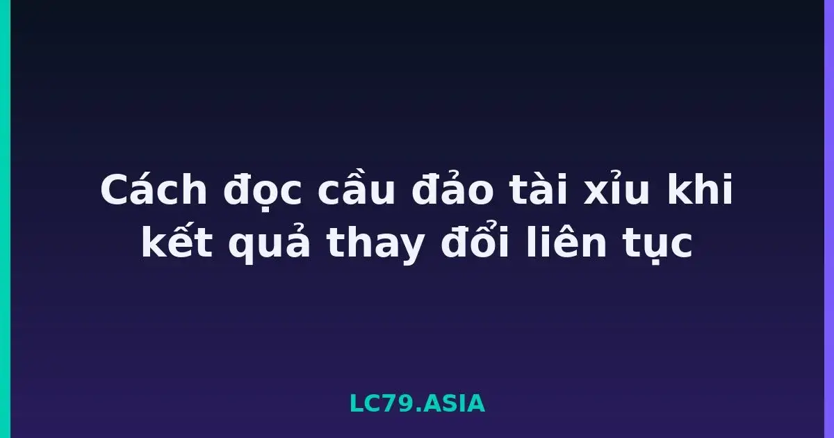 Cách đọc cầu đảo tài xỉu khi kết quả thay đổi liên tục LC79