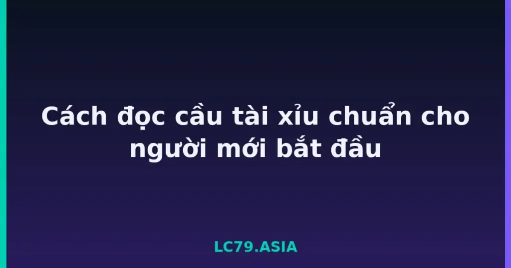 Cách đọc cầu tài xỉu chuẩn cho người mới bắt đầu tại LC79