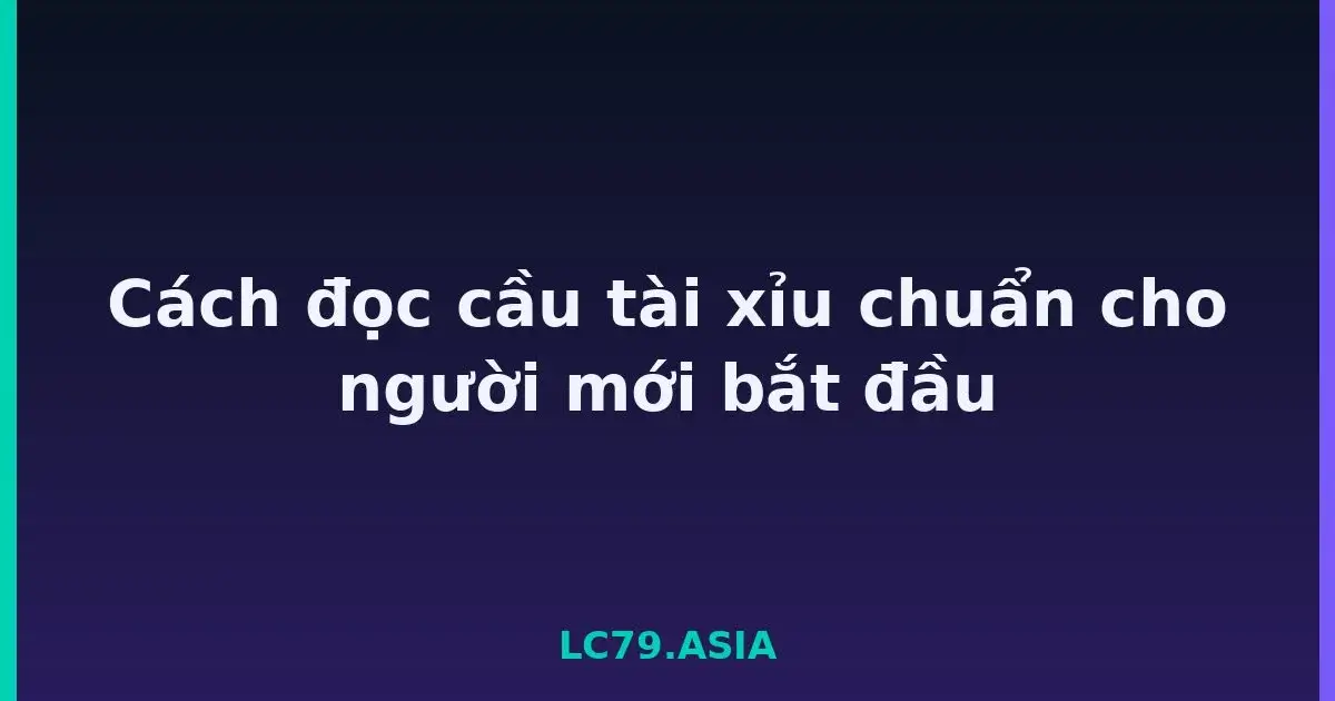 Cách đọc cầu tài xỉu chuẩn cho người mới bắt đầu LC79