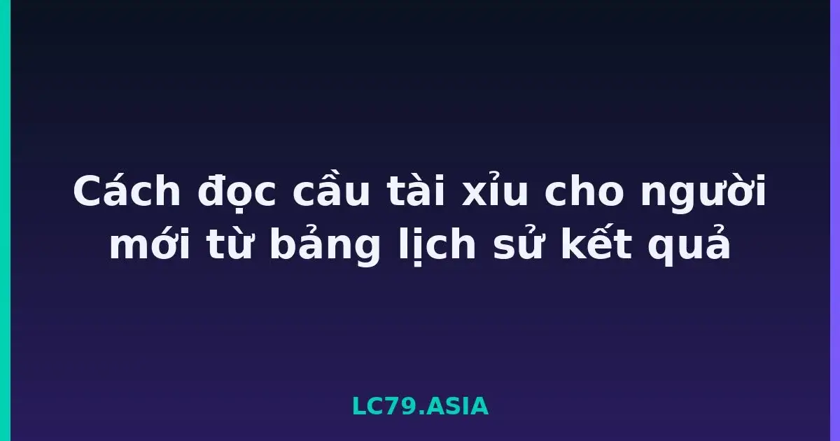 Cách đọc cầu tài xỉu cho người mới từ bảng lịch sử kết quả LC79