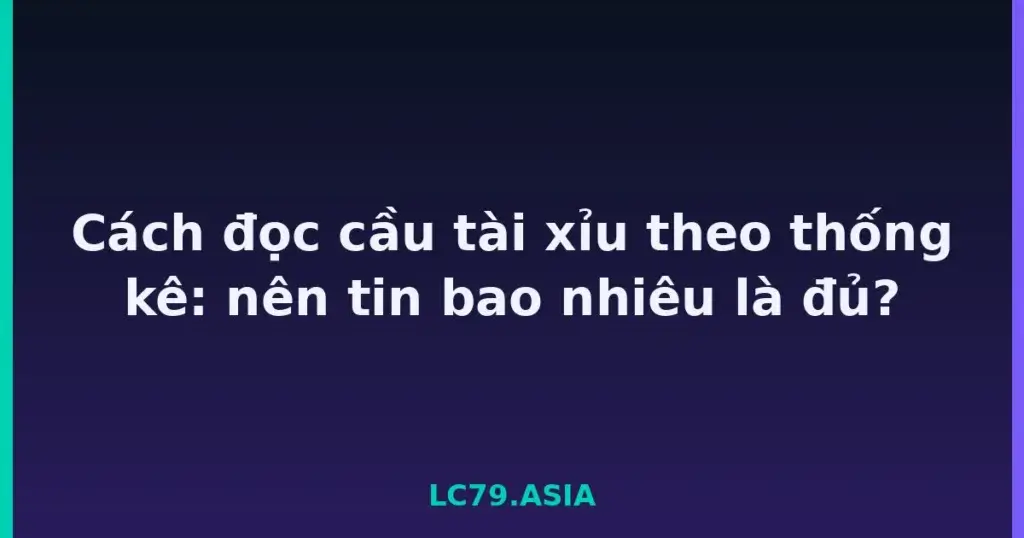 Cách đọc cầu tài xỉu theo thống kê: nên tin bao nhiêu là đủ? tại LC79