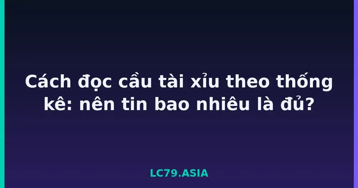 Cách đọc cầu tài xỉu theo thống kê: nên tin bao nhiêu là đủ? LC79