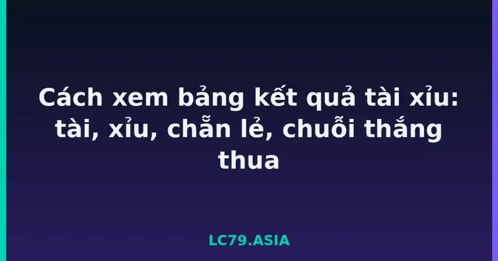 Cách xem bảng kết quả tài xỉu: tài, xỉu, chẵn lẻ, chuỗi thắng thua tại LC79