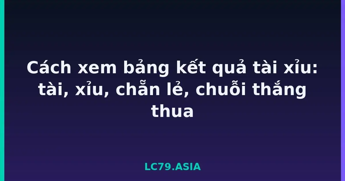 Cách xem bảng kết quả tài xỉu: tài, xỉu, chẵn lẻ, chuỗi thắng thua LC79