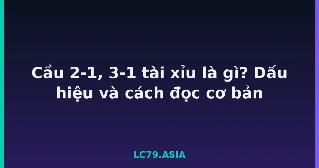 Cầu 2-1, 3-1 tài xỉu là gì? Dấu hiệu và cách đọc cơ bản tại LC79