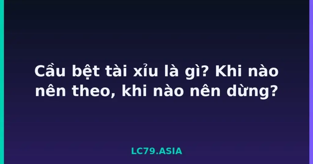 Cầu bệt tài xỉu là gì? Khi nào nên theo, khi nào nên dừng? tại LC79