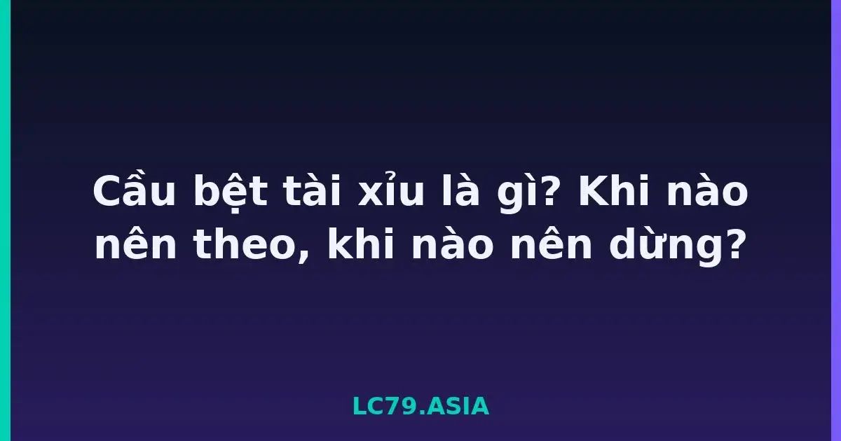Cầu bệt tài xỉu là gì? Khi nào nên theo, khi nào nên dừng? LC79