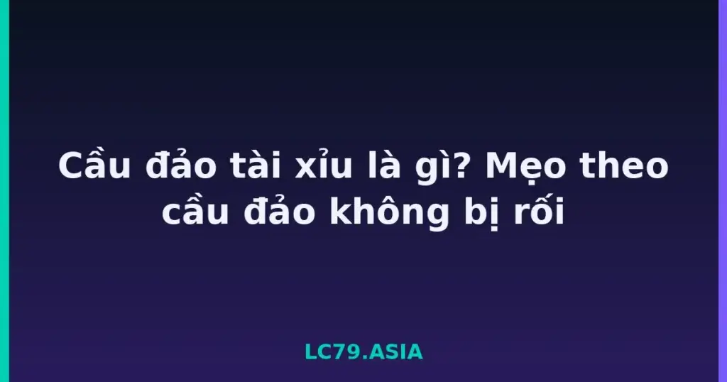 Cầu đảo tài xỉu là gì? Mẹo theo cầu đảo không bị rối tại LC79