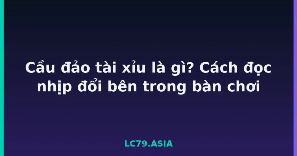 Cầu đảo tài xỉu là gì? Cách đọc nhịp đổi bên trong bàn chơi tại LC79