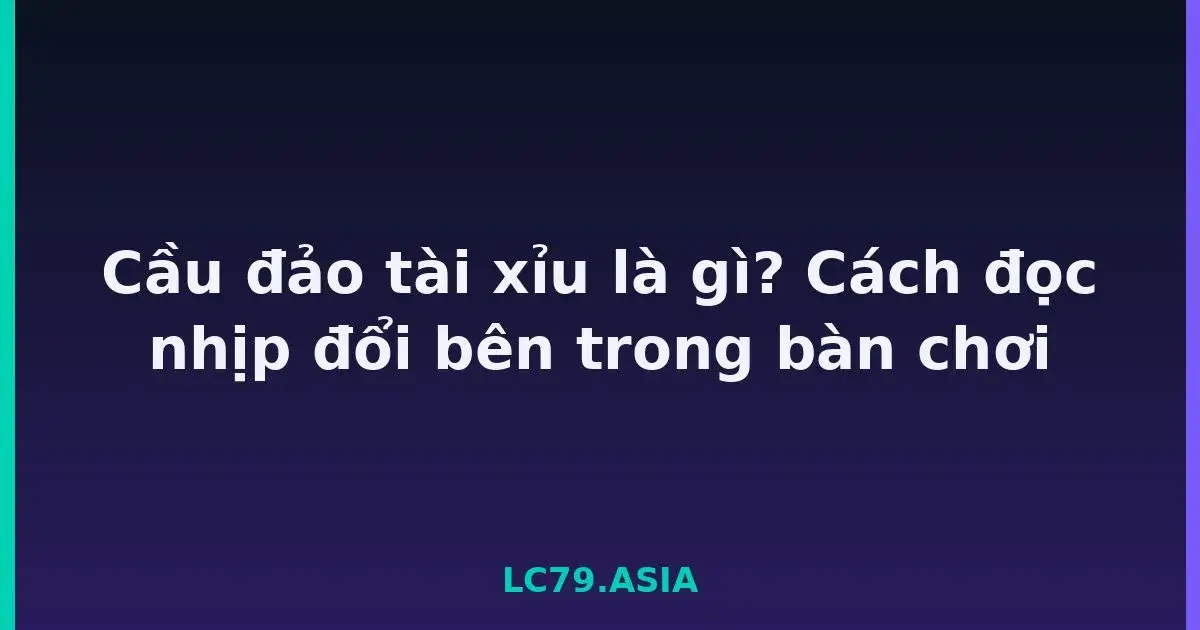 Cầu đảo tài xỉu là gì? Cách đọc nhịp đổi bên trong bàn chơi LC79