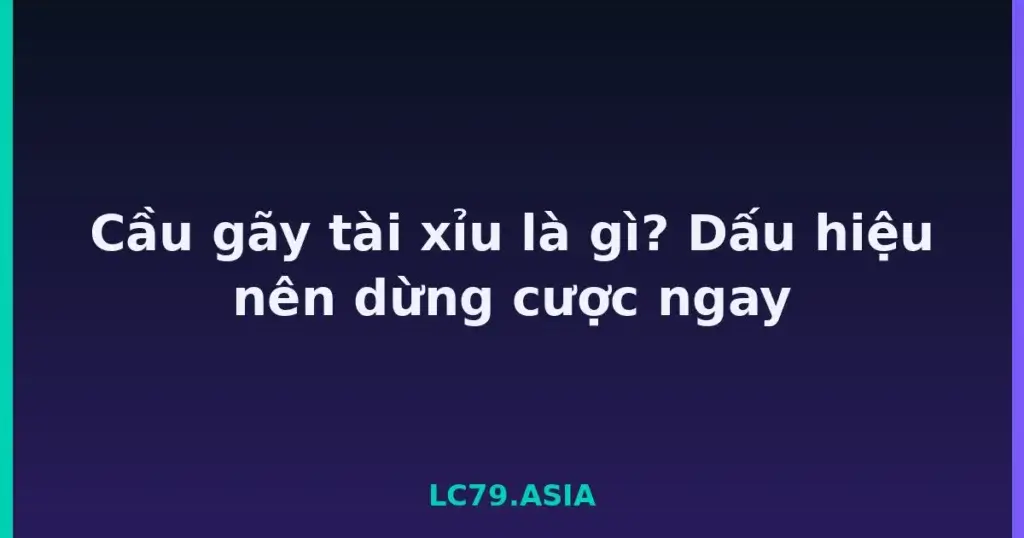 Cầu gãy tài xỉu là gì? Dấu hiệu nên dừng cược ngay tại LC79