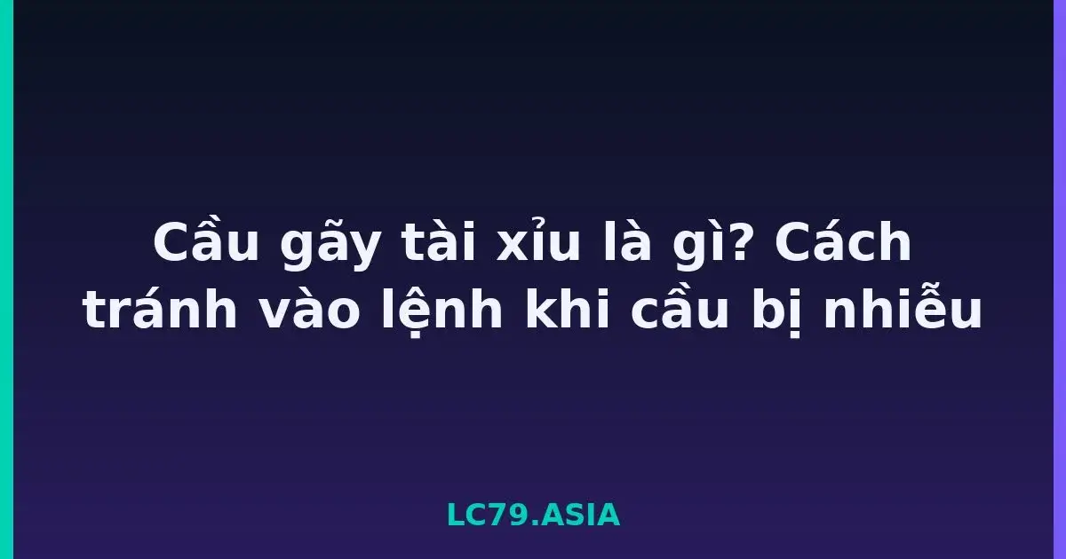 Cầu gãy tài xỉu là gì? Cách tránh vào lệnh khi cầu bị nhiễu LC79