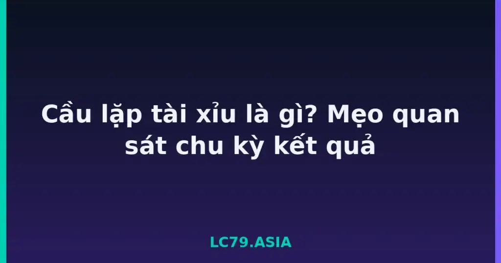 Cầu lặp tài xỉu là gì? Mẹo quan sát chu kỳ kết quả tại LC79