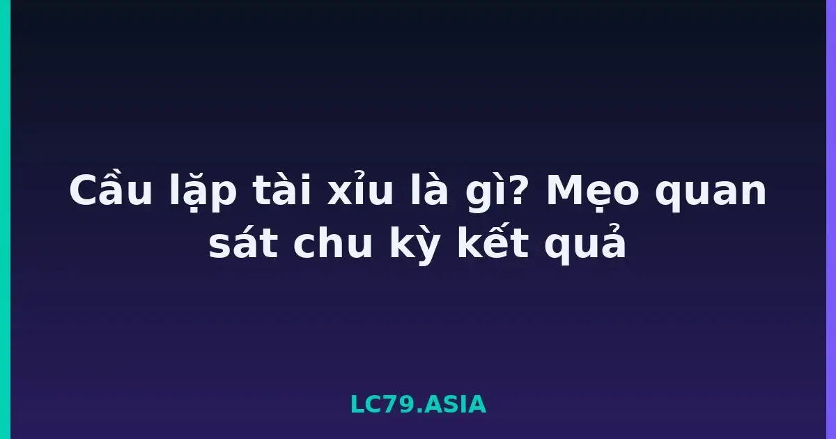 Cầu lặp tài xỉu là gì? Mẹo quan sát chu kỳ kết quả LC79