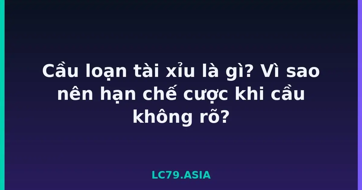Cầu loạn tài xỉu là gì? Vì sao nên hạn chế cược khi cầu không rõ? LC79