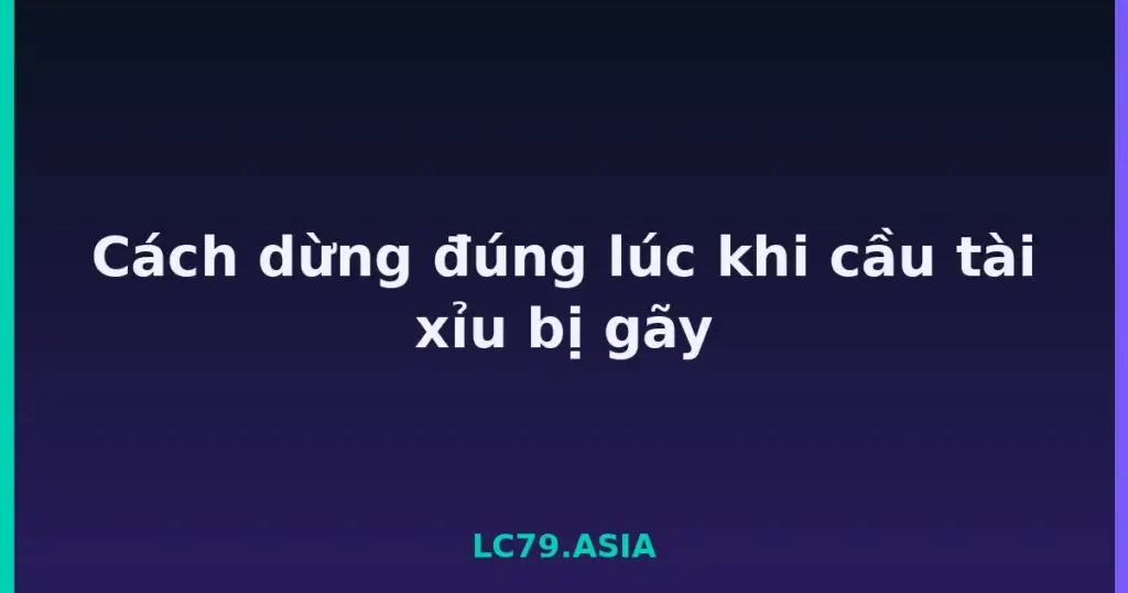 Cách dừng đúng lúc khi cầu tài xỉu bị gãy tại LC79