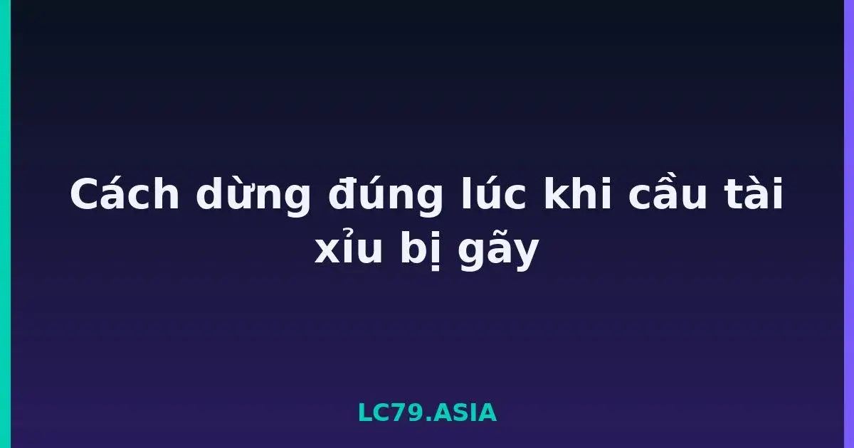 Cách dừng đúng lúc khi cầu tài xỉu bị gãy LC79