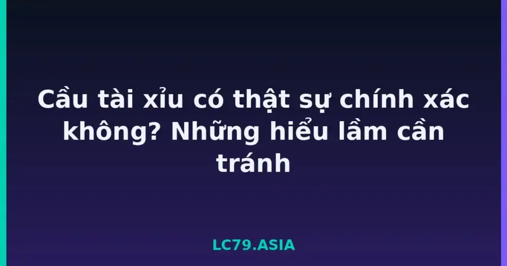 Cầu tài xỉu có thật sự chính xác không? Những hiểu lầm cần tránh tại LC79