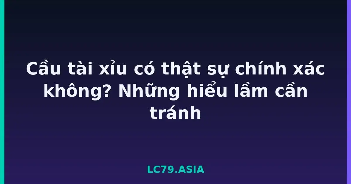 Cầu tài xỉu có thật sự chính xác không? Những hiểu lầm cần tránh LC79