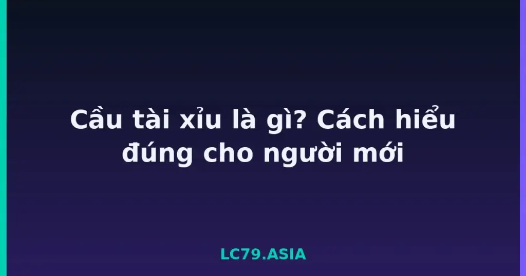 Cầu tài xỉu là gì? Cách hiểu đúng cho người mới tại LC79