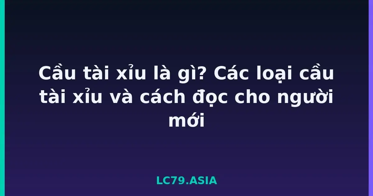 Cầu tài xỉu là gì? Các loại cầu tài xỉu và cách đọc cho người mới LC79