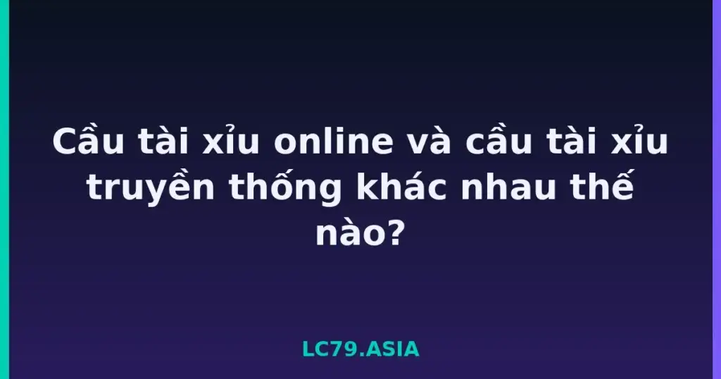 Cầu tài xỉu online và cầu tài xỉu truyền thống khác nhau thế nào? tại LC79
