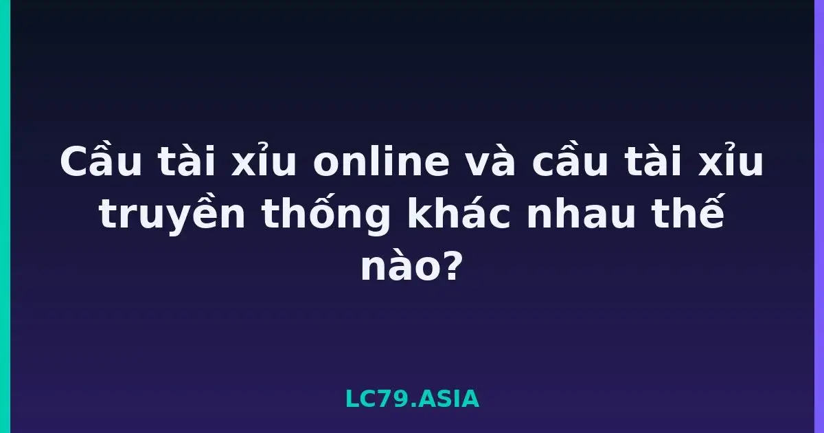 Cầu tài xỉu online và cầu tài xỉu truyền thống khác nhau thế nào? LC79
