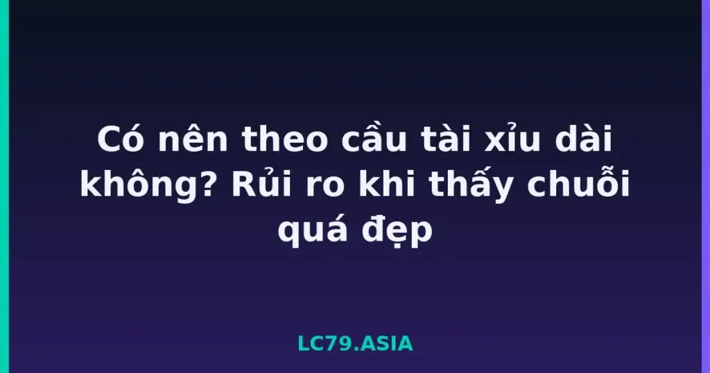 Có nên theo cầu tài xỉu dài không? Rủi ro khi thấy chuỗi quá đẹp tại LC79
