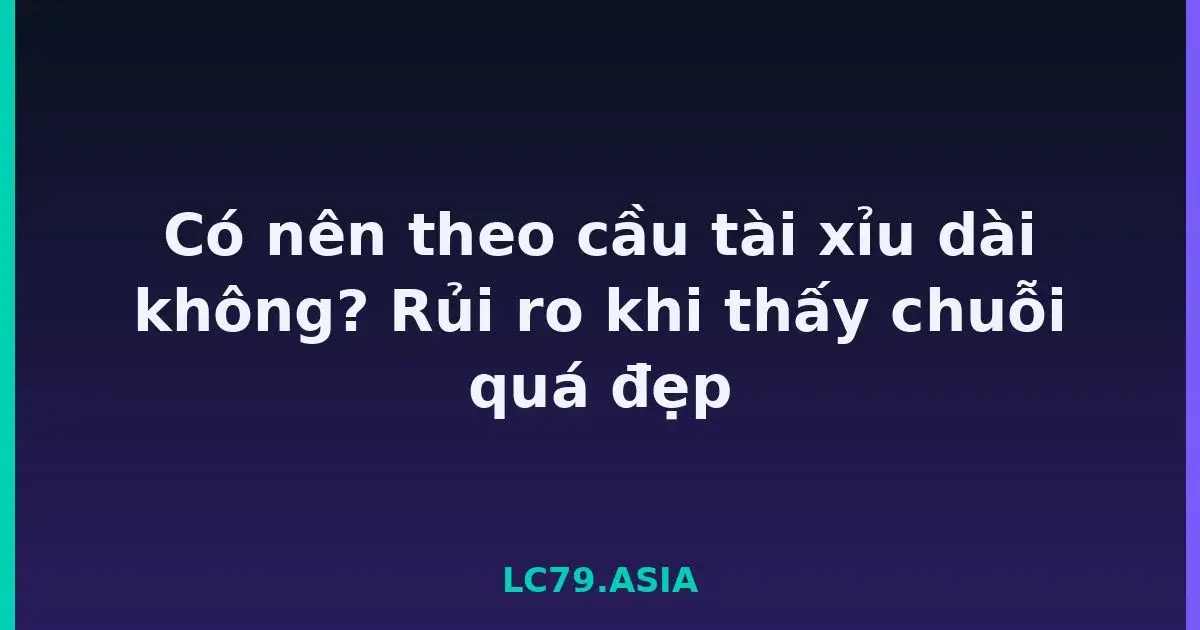Có nên theo cầu tài xỉu dài không? Rủi ro khi thấy chuỗi quá đẹp LC79