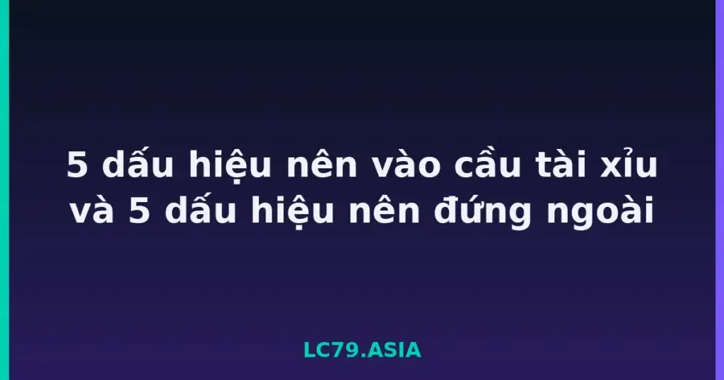 5 dấu hiệu nên vào cầu tài xỉu và 5 dấu hiệu nên đứng ngoài tại LC79
