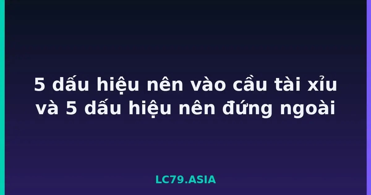 5 dấu hiệu nên vào cầu tài xỉu và 5 dấu hiệu nên đứng ngoài LC79