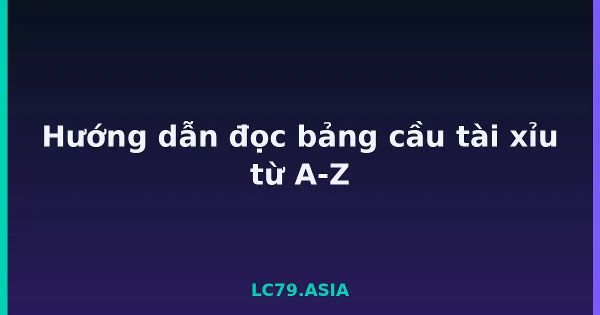 Hướng dẫn đọc bảng cầu tài xỉu từ A-Z LC79
