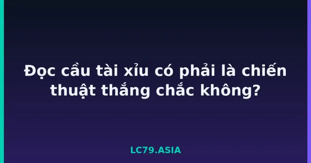 Đọc cầu tài xỉu có phải là chiến thuật thắng chắc không? tại LC79