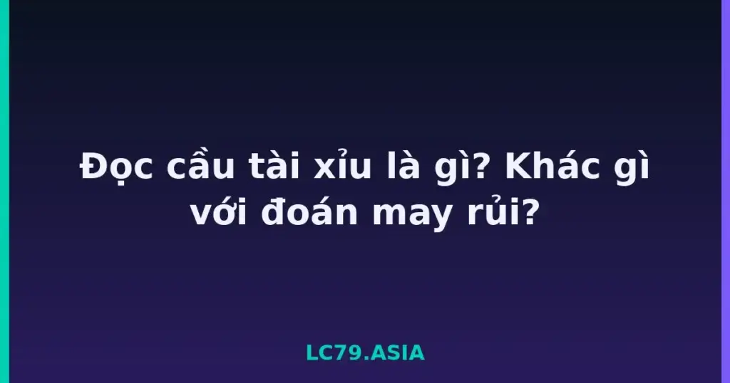 Đọc cầu tài xỉu là gì? Khác gì với đoán may rủi? tại LC79