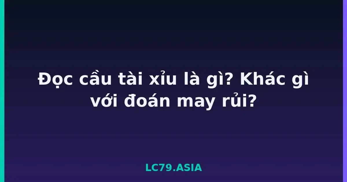 Đọc cầu tài xỉu là gì? Khác gì với đoán may rủi? LC79