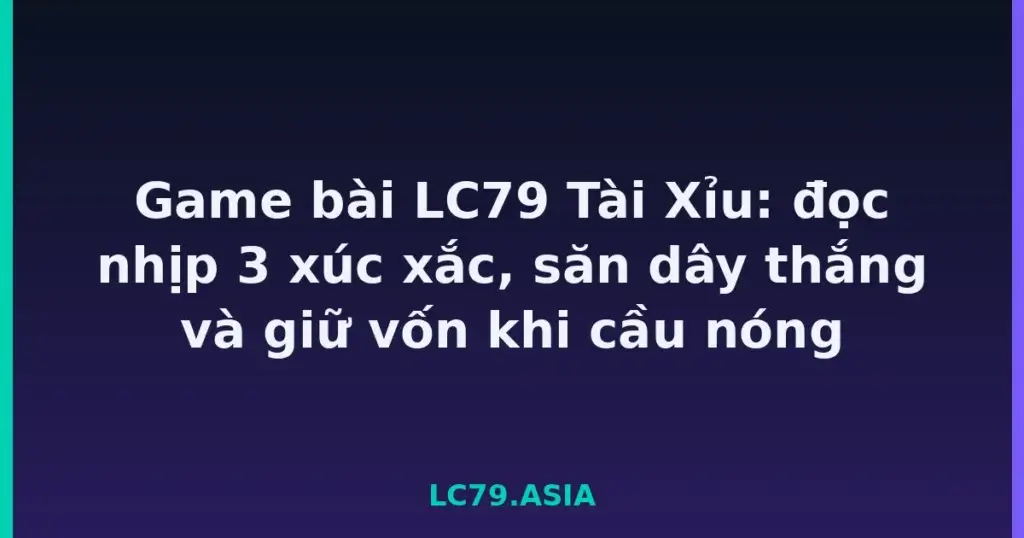 Game bài LC79 Tài Xỉu: đọc nhịp 3 xúc xắc, săn dây thắng và giữ vốn khi cầu nóng tại LC79
