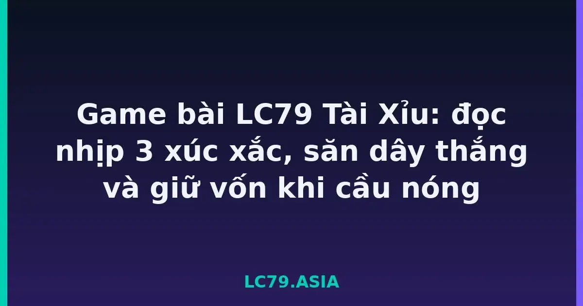 Game bài LC79 Tài Xỉu: đọc nhịp 3 xúc xắc, săn dây thắng và giữ vốn khi cầu nóng LC79