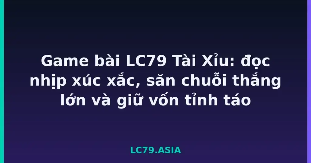Game bài LC79 Tài Xỉu: đọc nhịp xúc xắc, săn chuỗi thắng lớn và giữ vốn tỉnh táo tại LC79
